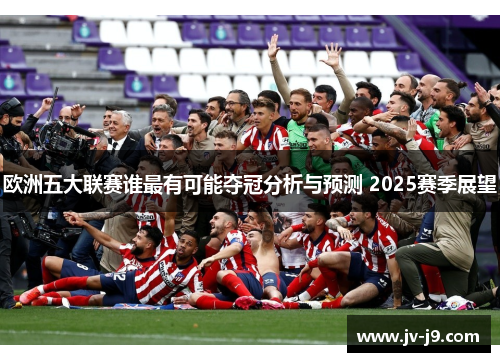 欧洲五大联赛谁最有可能夺冠分析与预测 2025赛季展望
