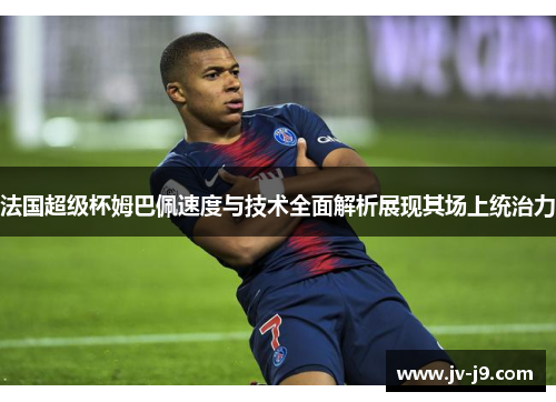 法国超级杯姆巴佩速度与技术全面解析展现其场上统治力