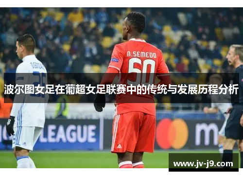 波尔图女足在葡超女足联赛中的传统与发展历程分析