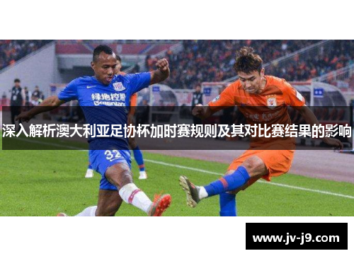 深入解析澳大利亚足协杯加时赛规则及其对比赛结果的影响 深入解析澳大利亚足协杯加时赛规则及其对比赛结果的影响