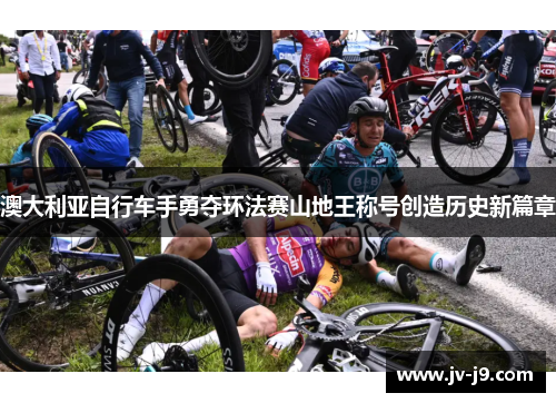 澳大利亚自行车手勇夺环法赛山地王称号创造历史新篇章 澳大利亚自行车手勇夺环法赛山地王称号创造历史新篇章