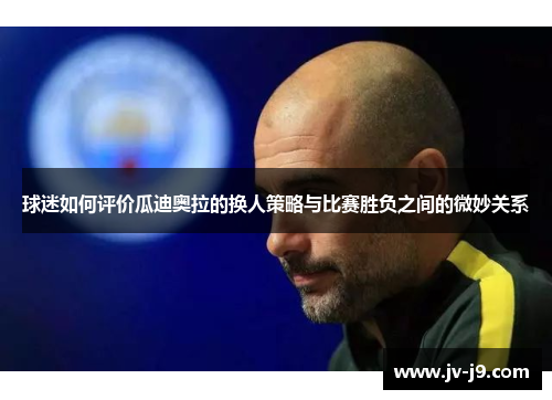 球迷如何评价瓜迪奥拉的换人策略与比赛胜负之间的微妙关系