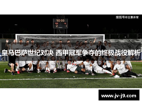 皇马巴萨世纪对决 西甲冠军争夺的终极战役解析 皇马巴萨世纪对决 西甲冠军争夺的终极战役解析