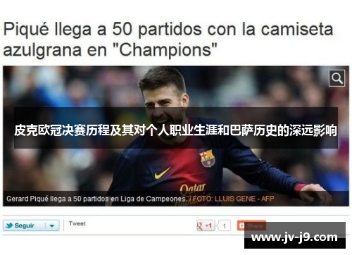 皮克欧冠决赛历程及其对个人职业生涯和巴萨历史的深远影响 皮克欧冠决赛历程及其对个人职业生涯和巴萨历史的深远影响