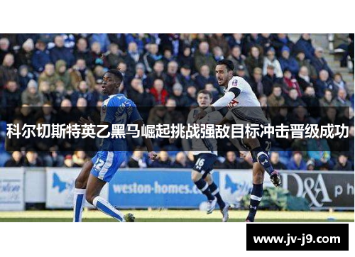 科尔切斯特英乙黑马崛起挑战强敌目标冲击晋级成功 科尔切斯特英乙黑马崛起挑战强敌目标冲击晋级成功