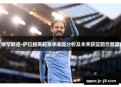 穆罕默德·萨拉赫英超赛季表现分析及未来获奖前景展望 穆罕默德·萨拉赫英超赛季表现分析及未来获奖前景展望