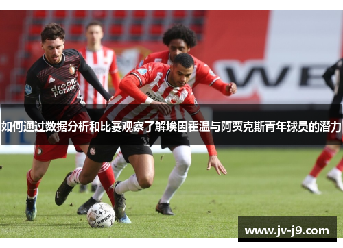 如何通过数据分析和比赛观察了解埃因霍温与阿贾克斯青年球员的潜力 如何通过数据分析和比赛观察了解埃因霍温与阿贾克斯青年球员的潜力