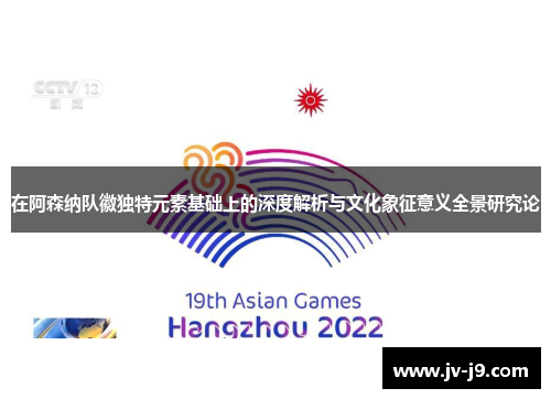 在阿森纳队徽独特元素基础上的深度解析与文化象征意义全景研究论 在阿森纳队徽独特元素基础上的深度解析与文化象征意义全景研究论