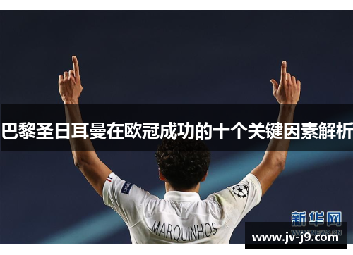 巴黎圣日耳曼在欧冠成功的十个关键因素解析 巴黎圣日耳曼在欧冠成功的十个关键因素解析