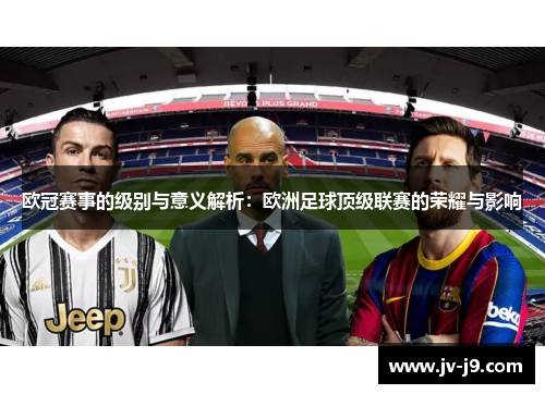 欧冠赛事的级别与意义解析:欧洲足球顶级联赛的荣耀与影响 欧冠赛事的级别与意义解析:欧洲足球顶级联赛的荣耀与影响