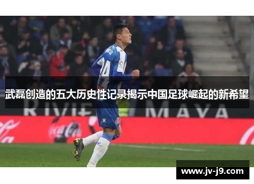 武磊创造的五大历史性记录揭示中国足球崛起的新希望 武磊创造的五大历史性记录揭示中国足球崛起的新希望