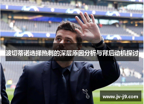 波切蒂诺选择热刺的深层原因分析与背后动机探讨 波切蒂诺选择热刺的深层原因分析与背后动机探讨