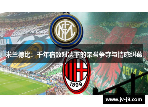 米兰德比:千年宿敌对决下的荣誉争夺与情感纠葛 米兰德比:千年宿敌对决下的荣誉争夺与情感纠葛