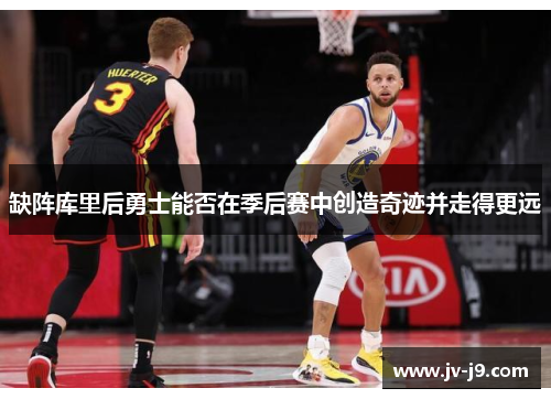 缺阵库里后勇士能否在季后赛中创造奇迹并走得更远 缺阵库里后勇士能否在季后赛中创造奇迹并走得更远