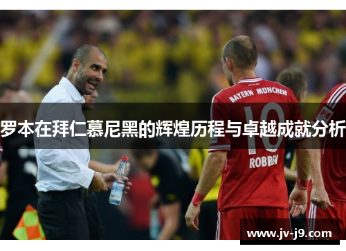 罗本在拜仁慕尼黑的辉煌历程与卓越成就分析 罗本在拜仁慕尼黑的辉煌历程与卓越成就分析