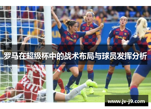 罗马在超级杯中的战术布局与球员发挥分析