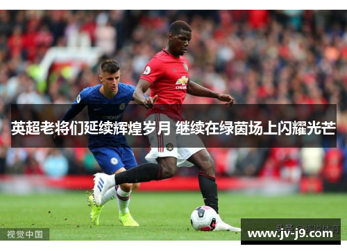 英超老将们延续辉煌岁月 继续在绿茵场上闪耀光芒