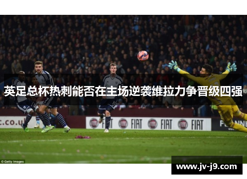 英足总杯热刺能否在主场逆袭维拉力争晋级四强