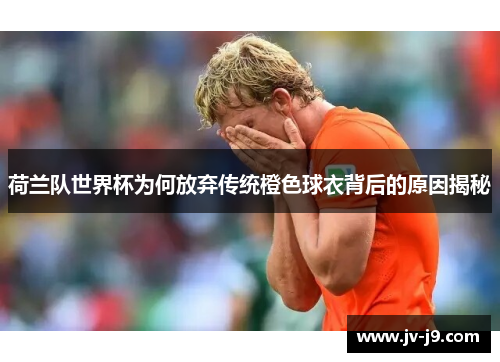荷兰队世界杯为何放弃传统橙色球衣背后的原因揭秘