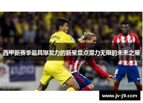 西甲新赛季最具爆发力的新星盘点潜力无限的未来之星