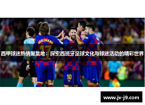 西甲球迷热情聚集地：探索西班牙足球文化与球迷活动的精彩世界