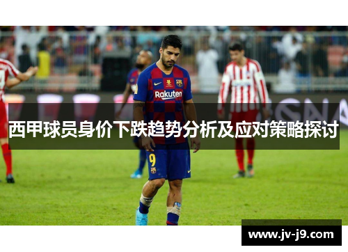 西甲球员身价下跌趋势分析及应对策略探讨 西甲球员身价下跌趋势分析及应对策略探讨