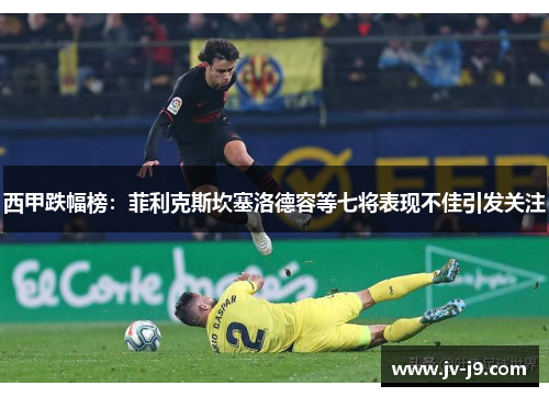 西甲跌幅榜:菲利克斯坎塞洛德容等七将表现不佳引发关注 西甲跌幅榜:菲利克斯坎塞洛德容等七将表现不佳引发关注