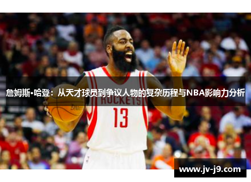 詹姆斯·哈登：从天才球员到争议人物的复杂历程与NBA影响力分析