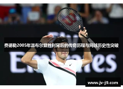 费德勒2005年温布尔登胜利背后的传奇历程与网球历史性突破