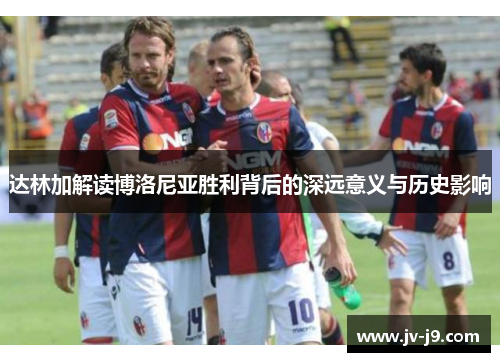 达林加解读博洛尼亚胜利背后的深远意义与历史影响