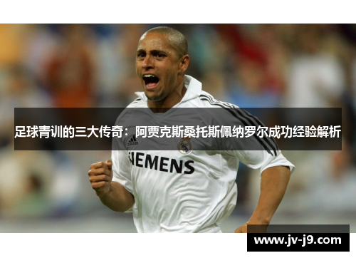 足球青训的三大传奇：阿贾克斯桑托斯佩纳罗尔成功经验解析