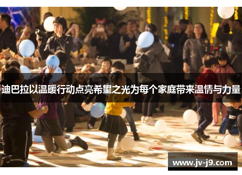 迪巴拉以温暖行动点亮希望之光为每个家庭带来温情与力量