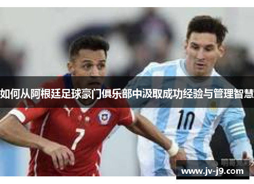 如何从阿根廷足球豪门俱乐部中汲取成功经验与管理智慧