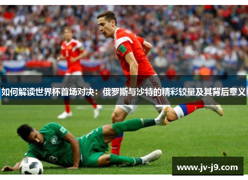 如何解读世界杯首场对决：俄罗斯与沙特的精彩较量及其背后意义