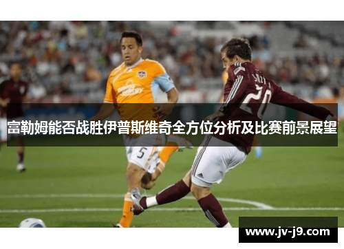 富勒姆能否战胜伊普斯维奇全方位分析及比赛前景展望 富勒姆能否战胜伊普斯维奇全方位分析及比赛前景展望