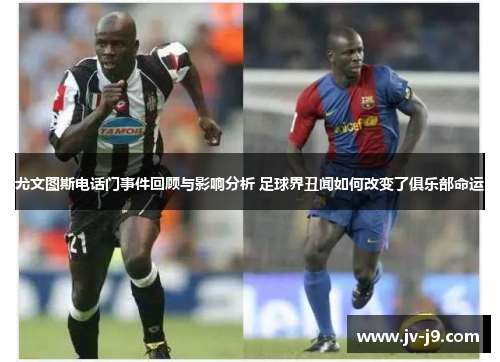 尤文图斯电话门事件回顾与影响分析 足球界丑闻如何改变了俱乐部命运