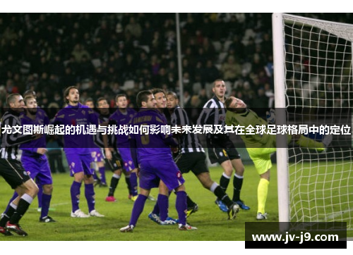 尤文图斯崛起的机遇与挑战如何影响未来发展及其在全球足球格局中的定位