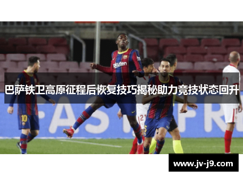 巴萨铁卫高原征程后恢复技巧揭秘助力竞技状态回升