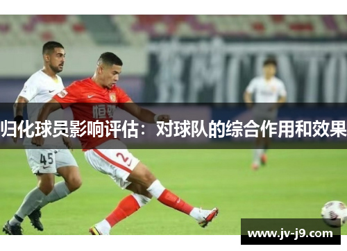 归化球员影响评估：对球队的综合作用和效果