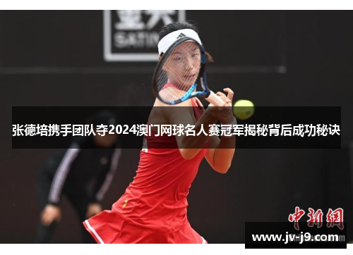 张德培携手团队夺2024澳门网球名人赛冠军揭秘背后成功秘诀