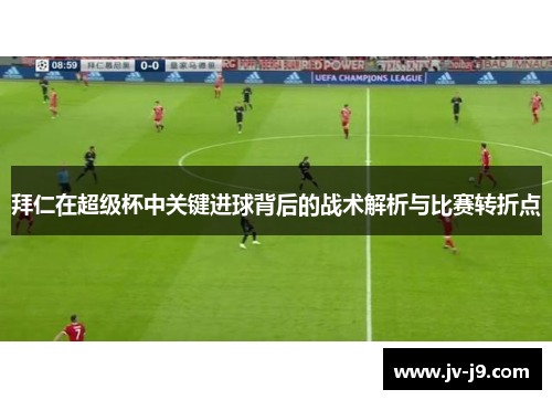 拜仁在超级杯中关键进球背后的战术解析与比赛转折点