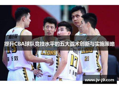 提升CBA球队竞技水平的五大战术创新与实施策略