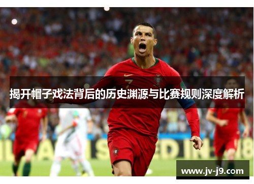 揭开帽子戏法背后的历史渊源与比赛规则深度解析