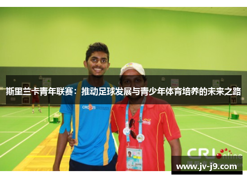 斯里兰卡青年联赛：推动足球发展与青少年体育培养的未来之路
