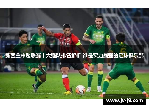 新西兰中超联赛十大强队排名解析 谁是实力最强的足球俱乐部