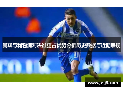 曼联与利物浦对决谁更占优势分析历史数据与近期表现 曼联与利物浦对决谁更占优势分析历史数据与近期表现