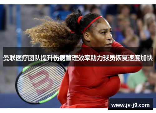 曼联医疗团队提升伤病管理效率助力球员恢复速度加快