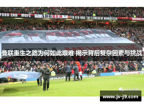 曼联重生之路为何如此艰难 揭示背后复杂因素与挑战