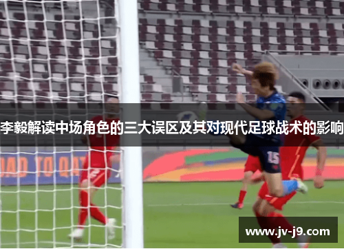 李毅解读中场角色的三大误区及其对现代足球战术的影响