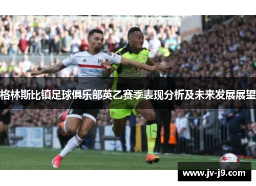 格林斯比镇足球俱乐部英乙赛季表现分析及未来发展展望 格林斯比镇足球俱乐部英乙赛季表现分析及未来发展展望